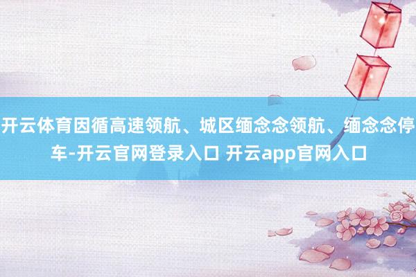 开云体育因循高速领航、城区缅念念领航、缅念念停车-开云官网登