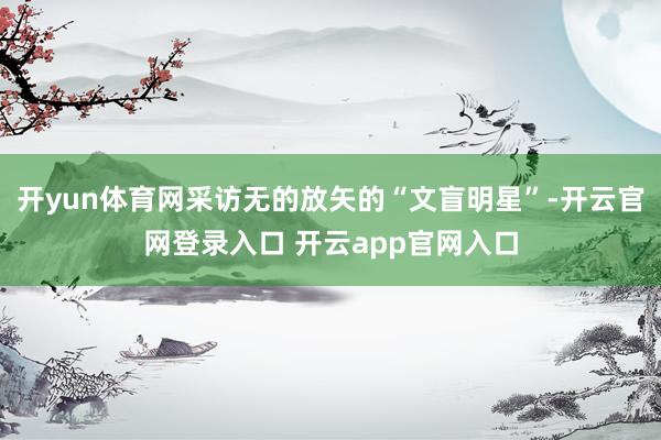开yun体育网采访无的放矢的“文盲明星”-开云官网登录入口 