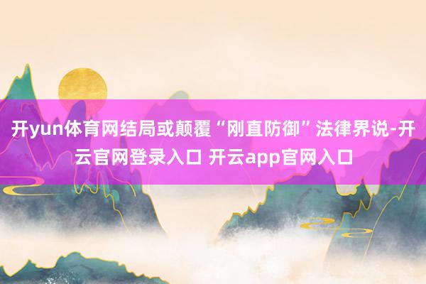 开yun体育网结局或颠覆“刚直防御”法律界说-开云官网登录入