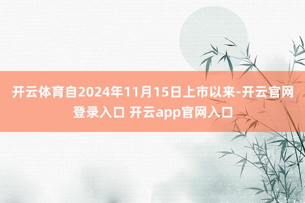 开云体育自2024年11月15日上市以来-开云官网登录入口 