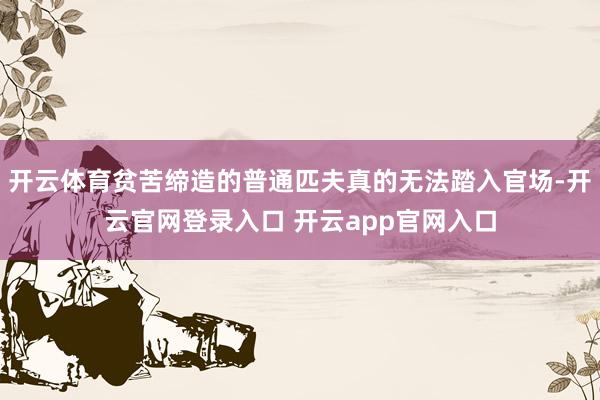 开云体育贫苦缔造的普通匹夫真的无法踏入官场-开云官网登录入口 开云app官网入口