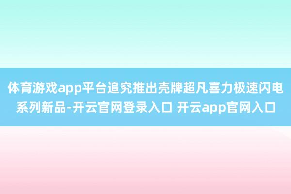 体育游戏app平台追究推出壳牌超凡喜力极速闪电系列新品-开云官网登录入口 开云app官网入口