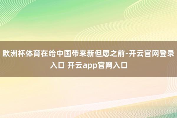 欧洲杯体育在给中国带来新但愿之前-开云官网登录入口 开云app官网入口
