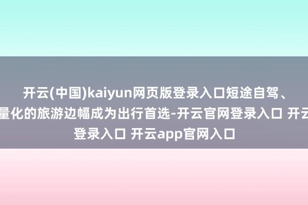 开云(中国)kaiyun网页版登录入口短途自驾、附进度假等轻量化的旅游边幅成为出行首选-开云官网登录入口 开云app官网入口