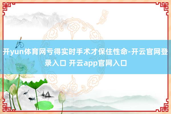 开yun体育网亏得实时手术才保住性命-开云官网登录入口 开云app官网入口