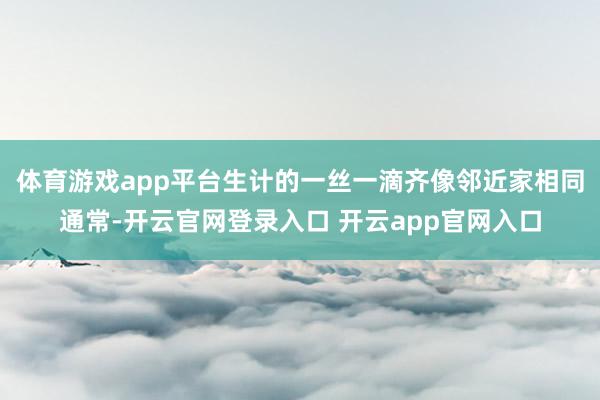 体育游戏app平台生计的一丝一滴齐像邻近家相同通常-开云官网