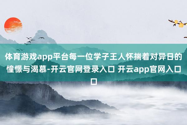 体育游戏app平台每一位学子王人怀揣着对异日的憧憬与渴慕-开