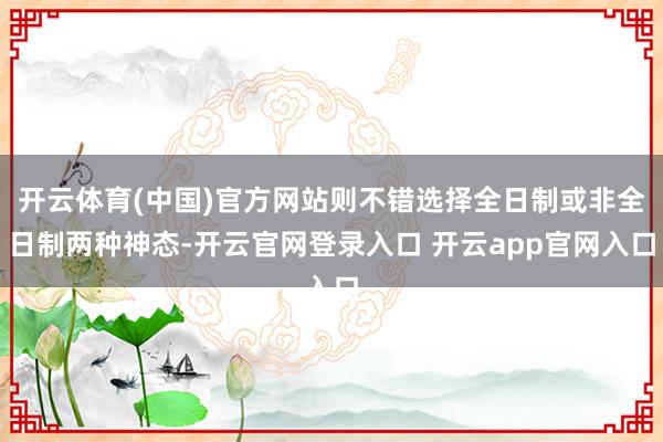 开云体育(中国)官方网站则不错选择全日制或非全日制两种神态-