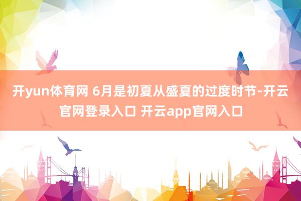 开yun体育网 6月是初夏从盛夏的过度时节-开云官网登录入口