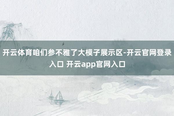 开云体育咱们参不雅了大模子展示区-开云官网登录入口 开云ap