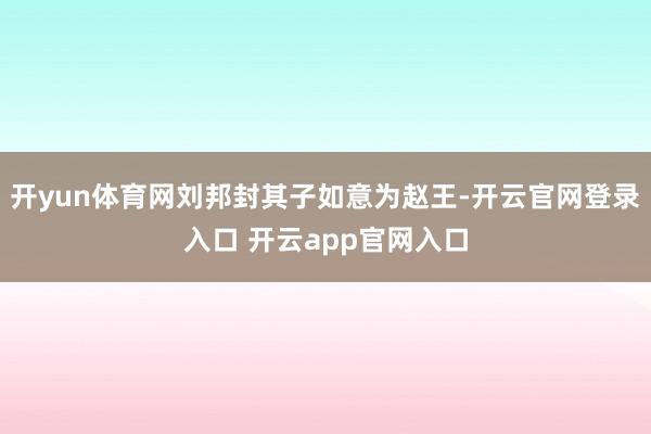开yun体育网刘邦封其子如意为赵王-开云官网登录入口 开云a