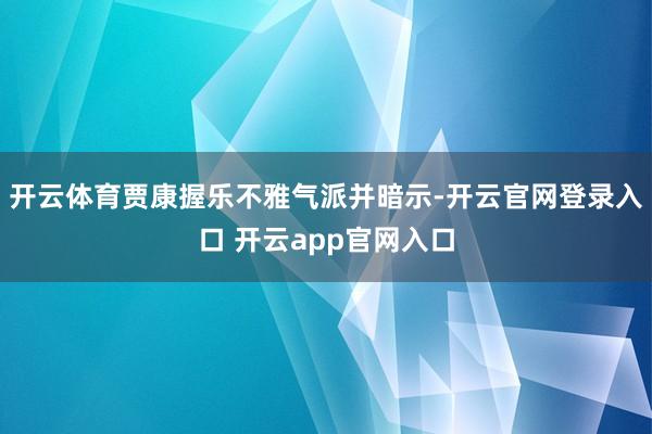 开云体育贾康握乐不雅气派并暗示-开云官网登录入口 开云app
