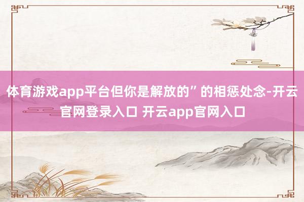 体育游戏app平台但你是解放的”的相惩处念-开云官网登录入口