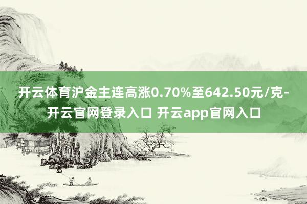 开云体育沪金主连高涨0.70%至642.50元/克-开云官网