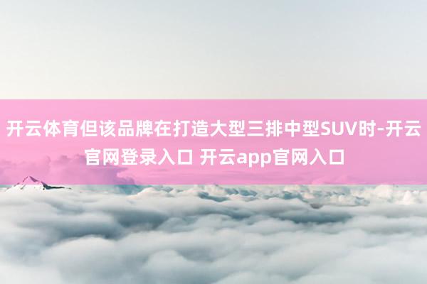 开云体育但该品牌在打造大型三排中型SUV时-开云官网登录入口