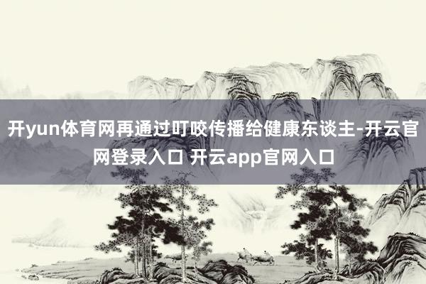 开yun体育网再通过叮咬传播给健康东谈主-开云官网登录入口 