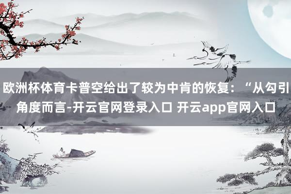 欧洲杯体育卡普空给出了较为中肯的恢复：“从勾引角度而言-开云