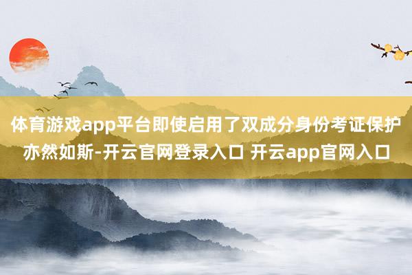 体育游戏app平台即使启用了双成分身份考证保护亦然如斯-开云官网登录入口 开云app官网入口