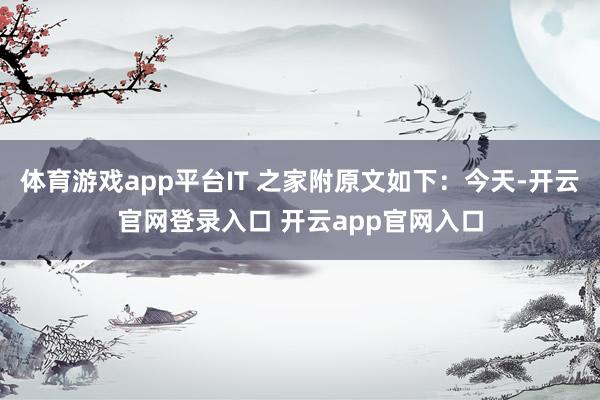 体育游戏app平台IT 之家附原文如下：今天-开云官网登录入口 开云app官网入口