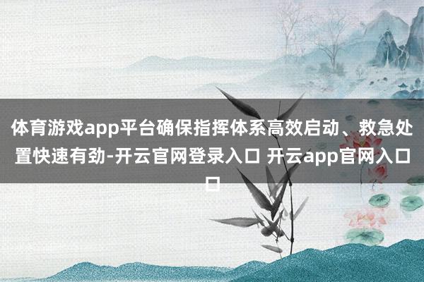 体育游戏app平台确保指挥体系高效启动、救急处置快速有劲-开云官网登录入口 开云app官网入口