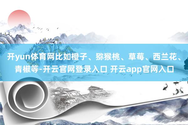 开yun体育网比如橙子、猕猴桃、草莓、西兰花、青椒等-开云官网登录入口 开云app官网入口