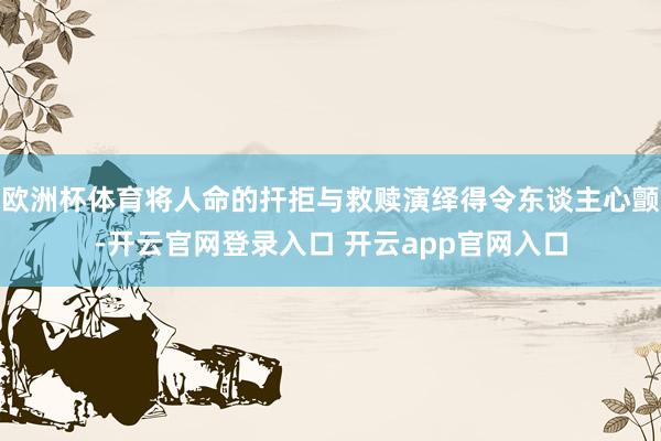 欧洲杯体育将人命的扞拒与救赎演绎得令东谈主心颤-开云官网登录入口 开云app官网入口