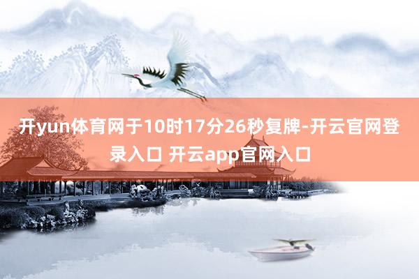 开yun体育网于10时17分26秒复牌-开云官网登录入口 开云app官网入口