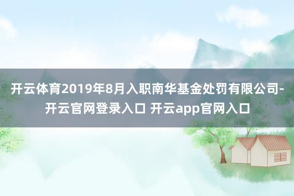 开云体育2019年8月入职南华基金处罚有限公司-开云官网登录入口 开云app官网入口