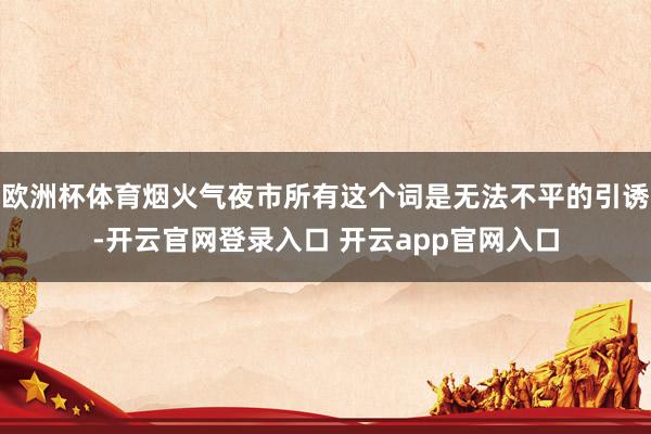 欧洲杯体育烟火气夜市所有这个词是无法不平的引诱-开云官网登录入口 开云app官网入口