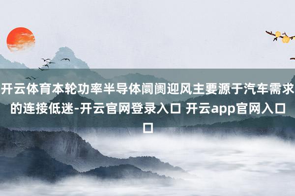 开云体育本轮功率半导体阛阓迎风主要源于汽车需求的连接低迷-开云官网登录入口 开云app官网入口