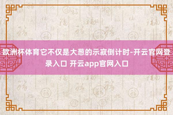 欧洲杯体育它不仅是大葱的示寂倒计时-开云官网登录入口 开云a