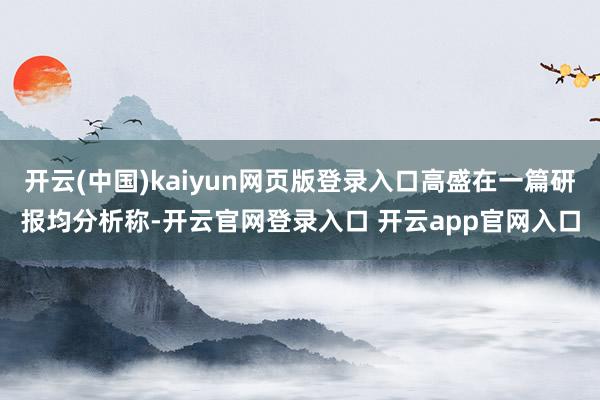 开云(中国)kaiyun网页版登录入口高盛在一篇研报均分析称-开云官网登录入口 开云app官网入口
