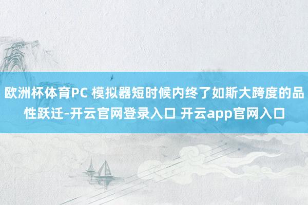 欧洲杯体育PC 模拟器短时候内终了如斯大跨度的品性跃迁-开云官网登录入口 开云app官网入口