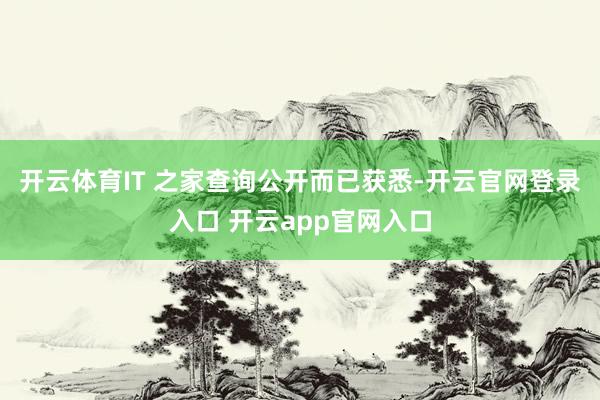 开云体育IT 之家查询公开而已获悉-开云官网登录入口 开云app官网入口