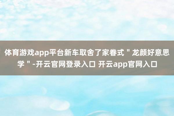 体育游戏app平台新车取舍了家眷式＂龙颜好意思学＂-开云官网登录入口 开云app官网入口