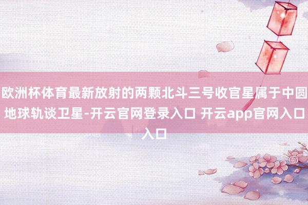 欧洲杯体育最新放射的两颗北斗三号收官星属于中圆地球轨谈卫星-开云官网登录入口 开云app官网入口
