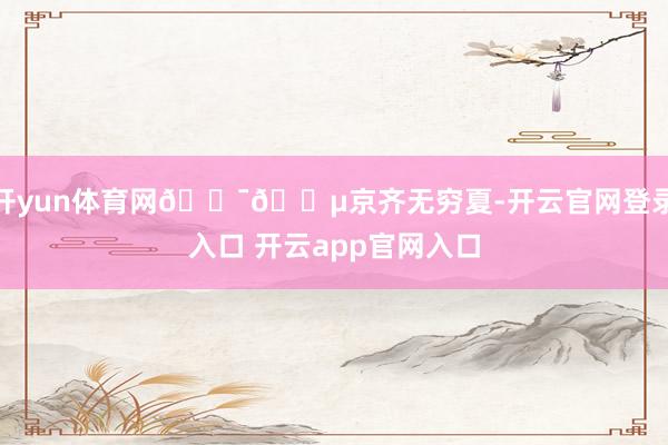 开yun体育网🇯🇵京齐无穷夏-开云官网登录入口 开云app官网入口