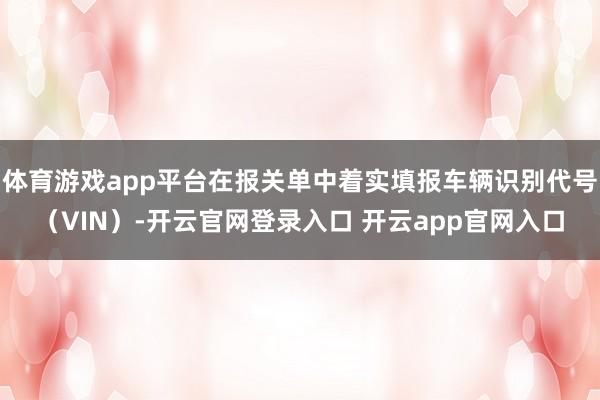 体育游戏app平台在报关单中着实填报车辆识别代号（VIN）-开云官网登录入口 开云app官网入口