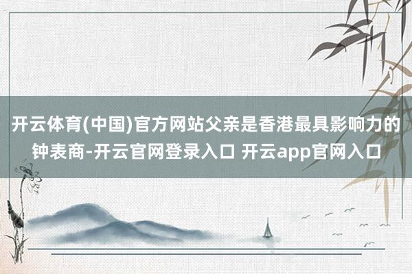 开云体育(中国)官方网站父亲是香港最具影响力的钟表商-开云官网登录入口 开云app官网入口