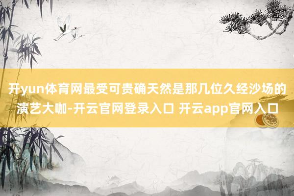 开yun体育网最受可贵确天然是那几位久经沙场的演艺大咖-开云官网登录入口 开云app官网入口