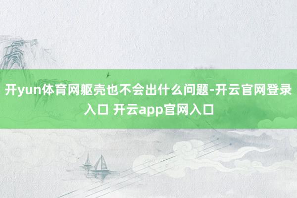 开yun体育网躯壳也不会出什么问题-开云官网登录入口 开云a
