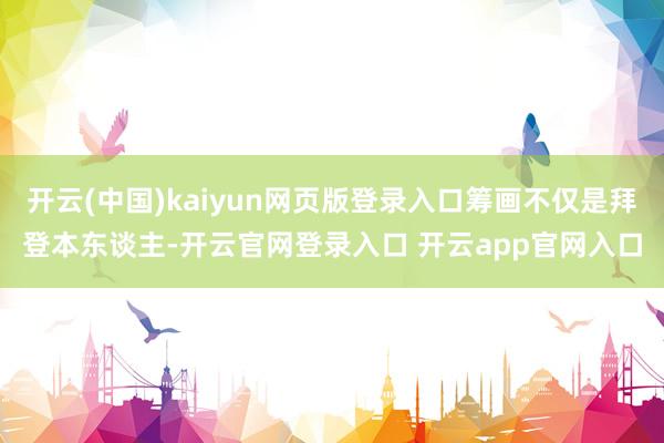 开云(中国)kaiyun网页版登录入口筹画不仅是拜登本东谈主-开云官网登录入口 开云app官网入口