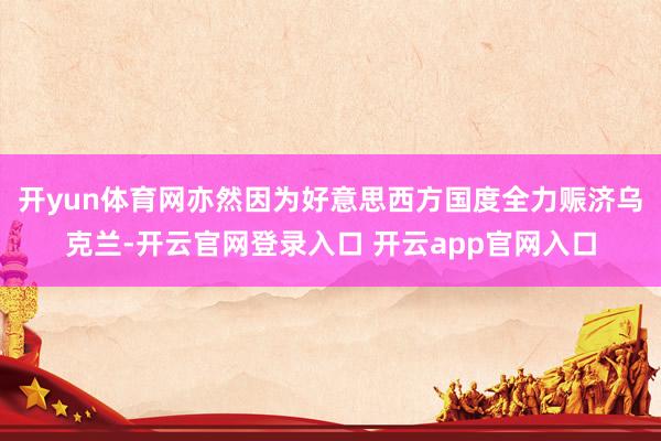 开yun体育网亦然因为好意思西方国度全力赈济乌克兰-开云官网登录入口 开云app官网入口