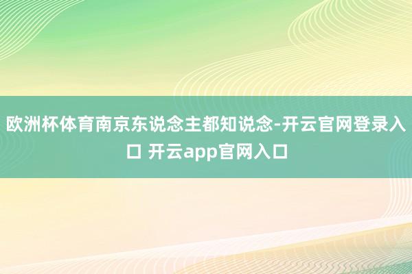 欧洲杯体育南京东说念主都知说念-开云官网登录入口 开云app官网入口