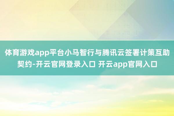 体育游戏app平台小马智行与腾讯云签署计策互助契约-开云官网