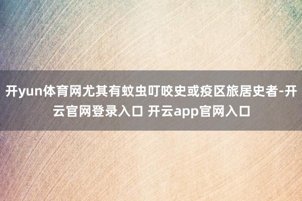 开yun体育网尤其有蚊虫叮咬史或疫区旅居史者-开云官网登录入