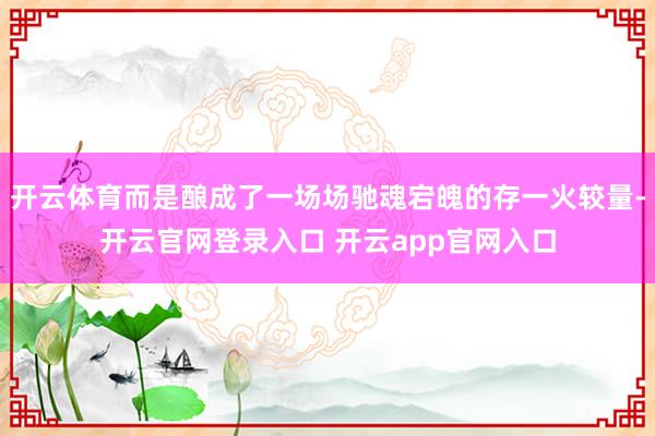 开云体育而是酿成了一场场驰魂宕魄的存一火较量-开云官网登录入
