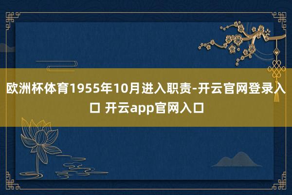 欧洲杯体育1955年10月进入职责-开云官网登录入口 开云a