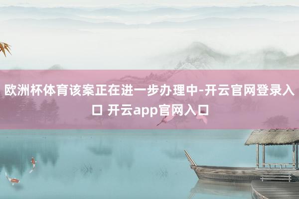 欧洲杯体育该案正在进一步办理中-开云官网登录入口 开云app