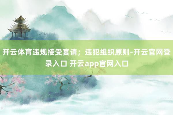 开云体育违规接受宴请；违犯组织原则-开云官网登录入口 开云a